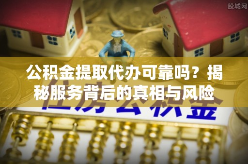 市南公积金提取代办可靠吗？揭秘服务背后的真相与风险