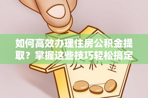 市南如何高效办理住房公积金提取？掌握这些技巧轻松搞定