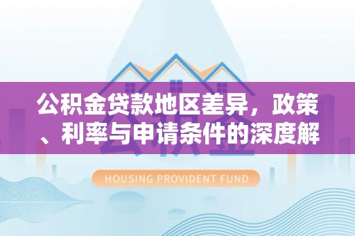 市南公积金贷款地区差异，政策、利率与申请条件的深度解析