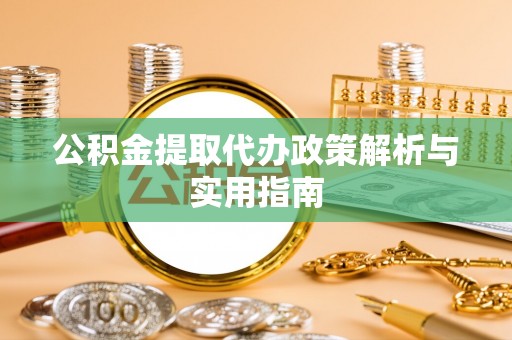 市南公积金提取代办政策解析与实用指南