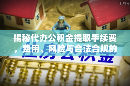 市南揭秘代办公积金提取手续费，费用、风险与合法合规的全解析