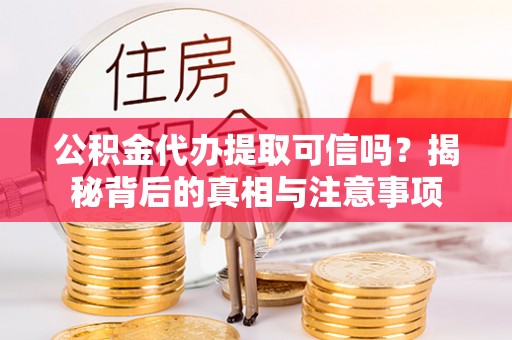 市南公积金代办提取可信吗？揭秘背后的真相与注意事项