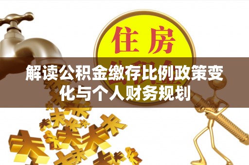 市南解读公积金缴存比例政策变化与个人财务规划