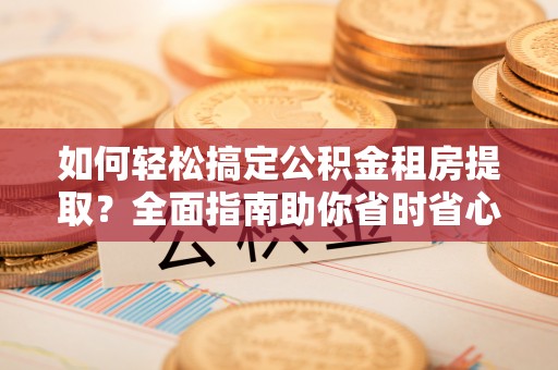 市南如何轻松搞定公积金租房提取？全面指南助你省时省心
