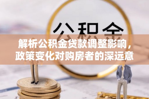 市南解析公积金贷款调整影响，政策变化对购房者的深远意义