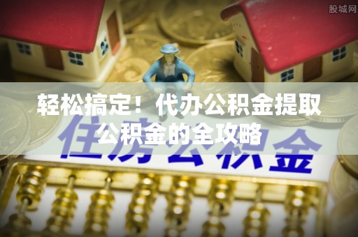 市南轻松搞定！代办公积金提取公积金的全攻略