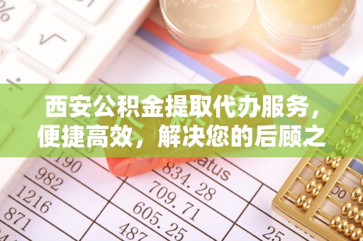 市南西安公积金提取代办服务，便捷高效，解决您的后顾之忧