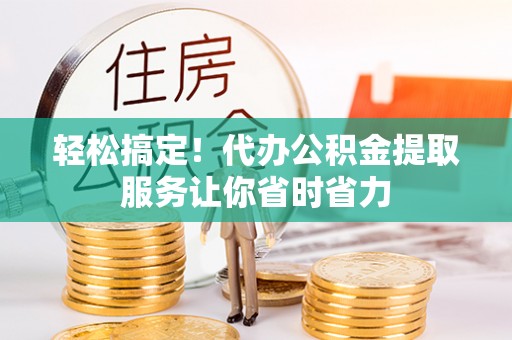 市南轻松搞定！代办公积金提取服务让你省时省力