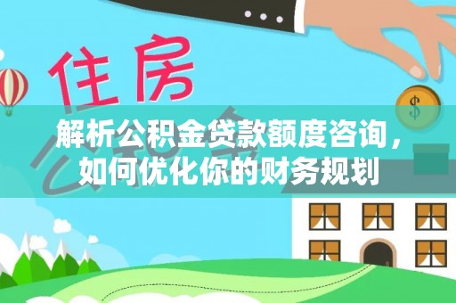 市南解析公积金贷款额度咨询，如何优化你的财务规划