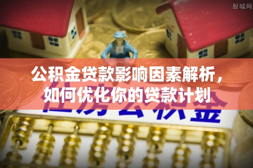 市南公积金贷款影响因素解析，如何优化你的贷款计划