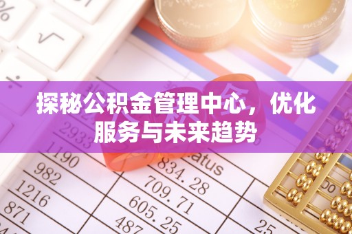 市南探秘公积金管理中心，优化服务与未来趋势