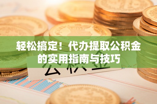 市南轻松搞定！代办提取公积金的实用指南与技巧