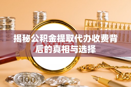 市南揭秘公积金提取代办收费背后的真相与选择