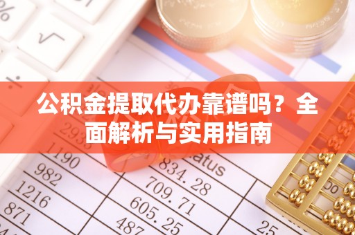 市南公积金提取代办靠谱吗？全面解析与实用指南