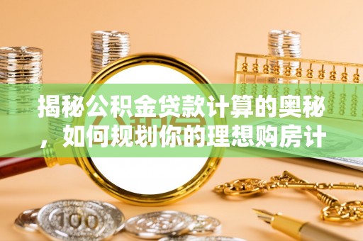 市南揭秘公积金贷款计算的奥秘，如何规划你的理想购房计划