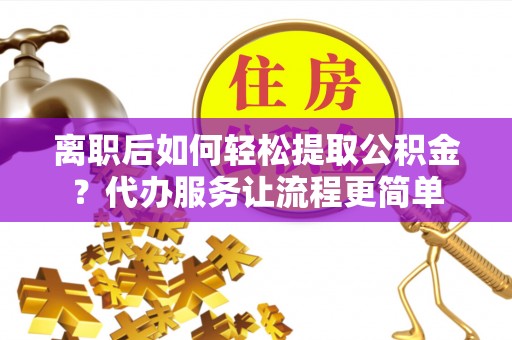 市南离职后如何轻松提取公积金？代办服务让流程更简单