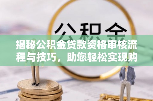市南揭秘公积金贷款资格审核流程与技巧，助您轻松实现购房梦想