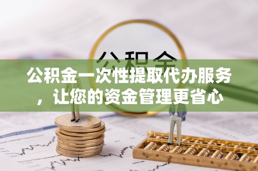 市南公积金一次性提取代办服务，让您的资金管理更省心