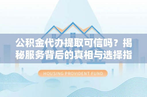 市南公积金代办提取可信吗？揭秘服务背后的真相与选择指南
