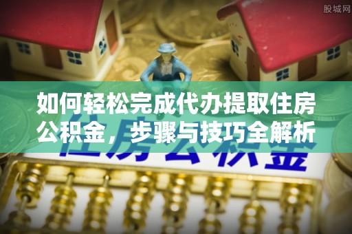 市南如何轻松完成代办提取住房公积金，步骤与技巧全解析