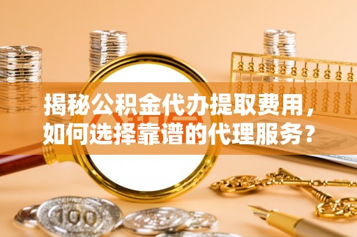 市南揭秘公积金代办提取费用，如何选择靠谱的代理服务？