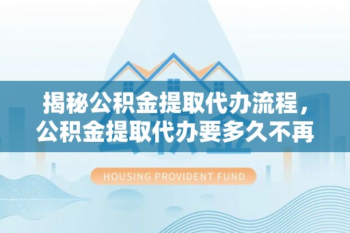 市南揭秘公积金提取代办流程，公积金提取代办要多久不再迷茫