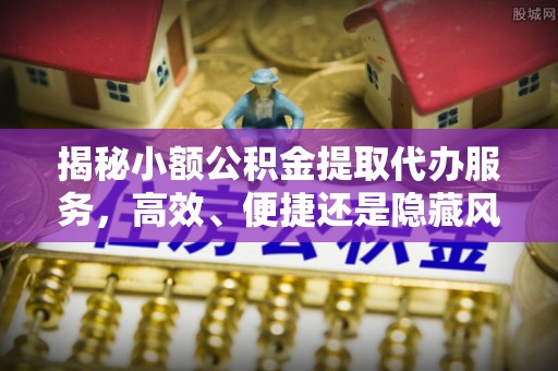 市南揭秘小额公积金提取代办服务，高效、便捷还是隐藏风险？