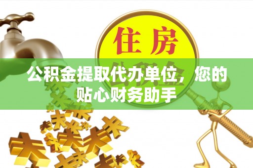 市南公积金提取代办单位，您的贴心财务助手