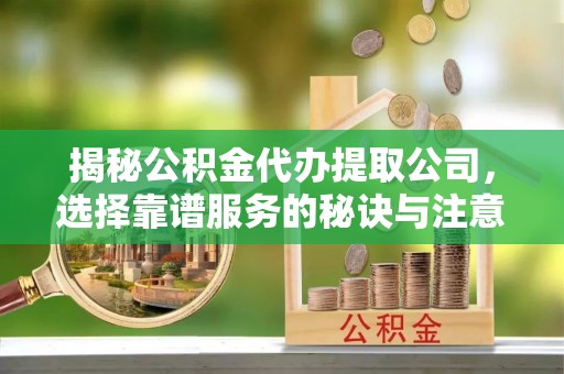 市南揭秘公积金代办提取公司，选择靠谱服务的秘诀与注意事项