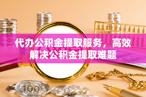 市南代办公积金提取服务，高效解决公积金提取难题