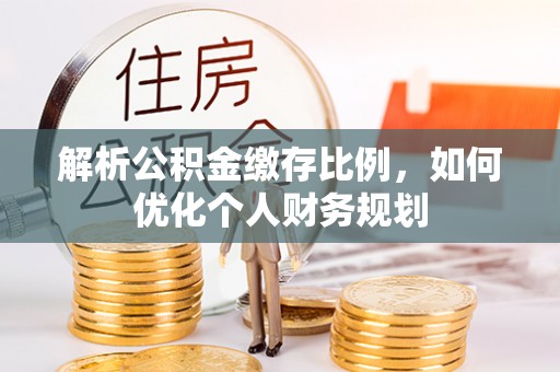 市南解析公积金缴存比例，如何优化个人财务规划