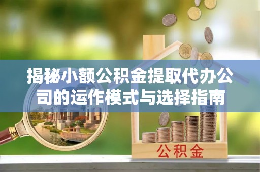 市南揭秘小额公积金提取代办公司的运作模式与选择指南