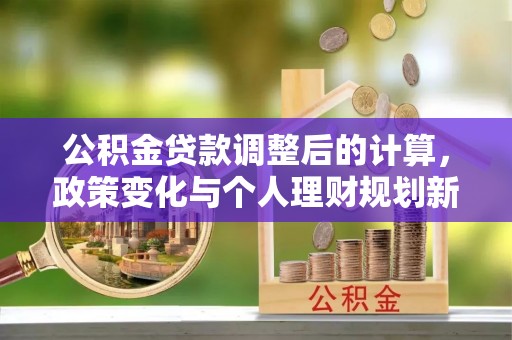 市南公积金贷款调整后的计算，政策变化与个人理财规划新方向