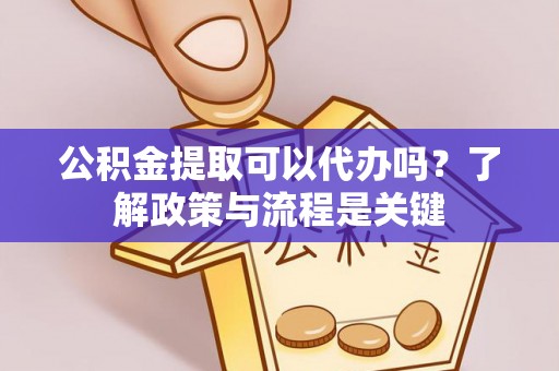 市南公积金提取可以代办吗？了解政策与流程是关键