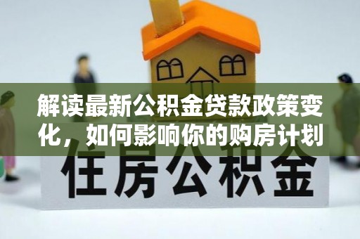 市南解读最新公积金贷款政策变化，如何影响你的购房计划？