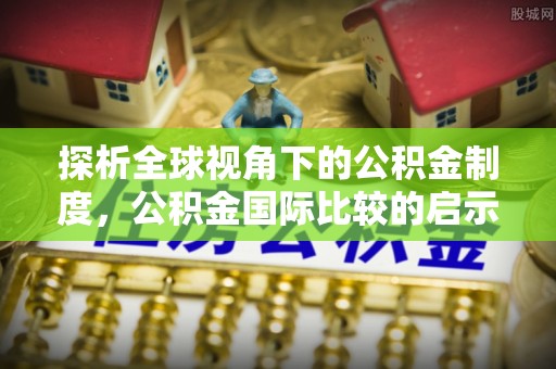 市南探析全球视角下的公积金制度，公积金国际比较的启示与借鉴