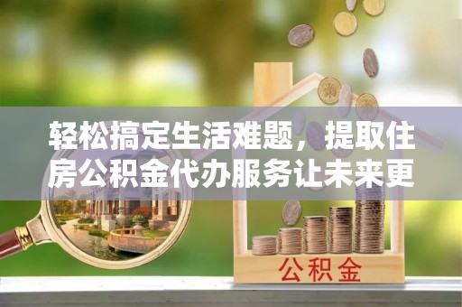 市南轻松搞定生活难题，提取住房公积金代办服务让未来更安心