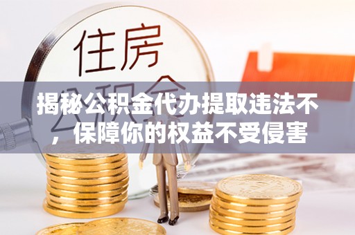 市南揭秘公积金代办提取违法不，保障你的权益不受侵害