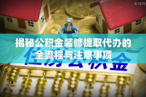 市南揭秘公积金装修提取代办的全流程与注意事项