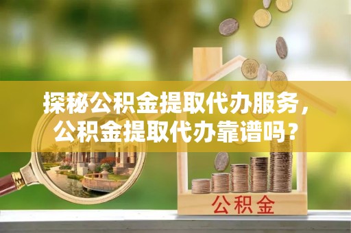 市南探秘公积金提取代办服务，公积金提取代办靠谱吗？