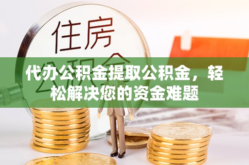 市南代办公积金提取公积金，轻松解决您的资金难题