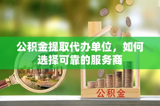 市南公积金提取代办单位，如何选择可靠的服务商