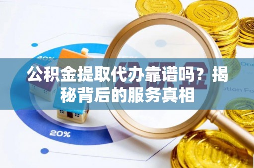 市南公积金提取代办靠谱吗？揭秘背后的服务真相