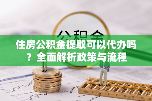 市南住房公积金提取可以代办吗？全面解析政策与流程