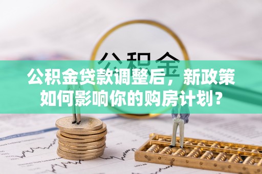 市南公积金贷款调整后，新政策如何影响你的购房计划？