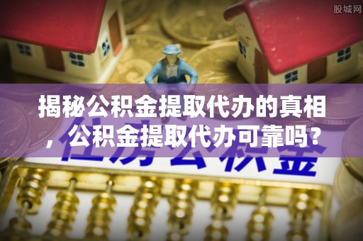 市南揭秘公积金提取代办的真相，公积金提取代办可靠吗？