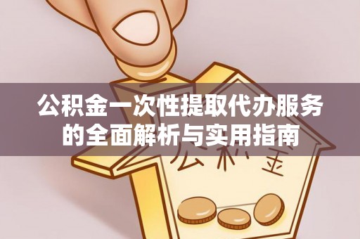 市南公积金一次性提取代办服务的全面解析与实用指南