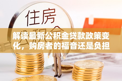 市南解读最新公积金贷款政策变化，购房者的福音还是负担？