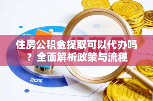 市南住房公积金提取可以代办吗？全面解析政策与流程