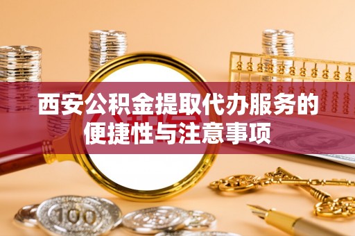 市南西安公积金提取代办服务的便捷性与注意事项
